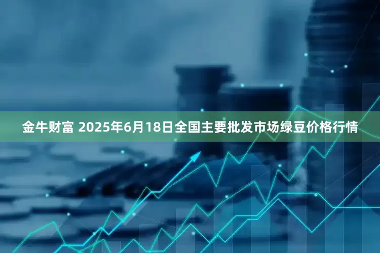 金牛财富 2025年6月18日全国主要批发市场绿豆价格行情