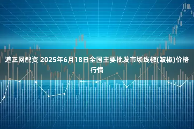 道正网配资 2025年6月18日全国主要批发市场线椒(皱椒)价格行情
