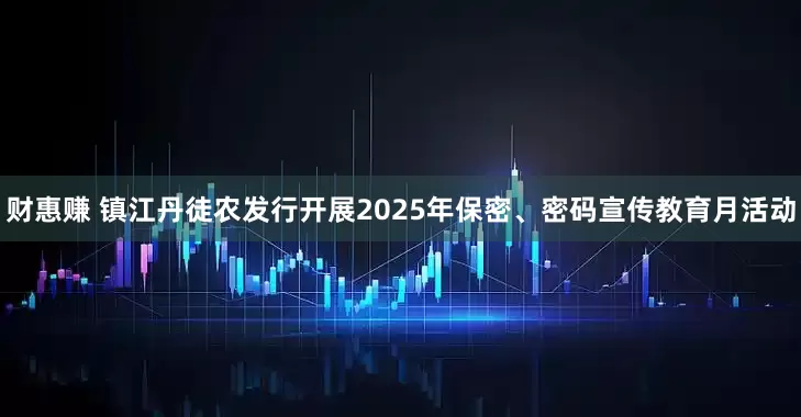 财惠赚 镇江丹徒农发行开展2025年保密、密码宣传教育月活动