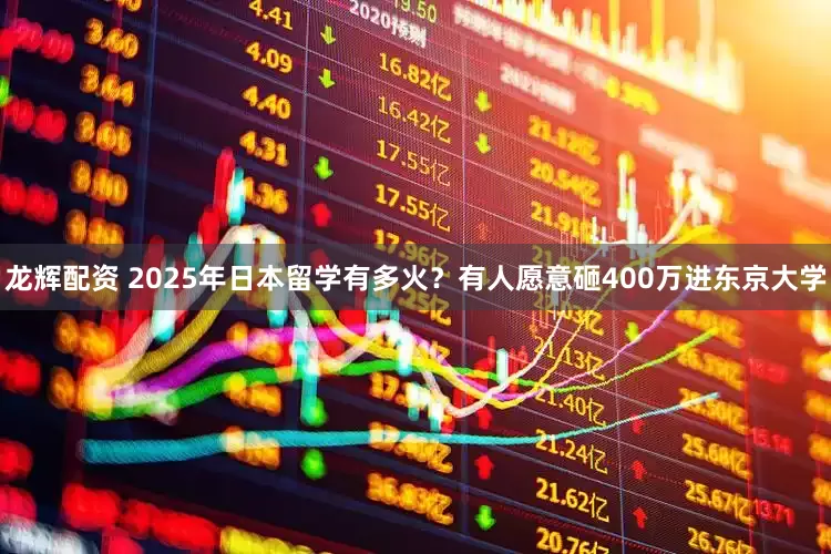 龙辉配资 2025年日本留学有多火？有人愿意砸400万进东京大学