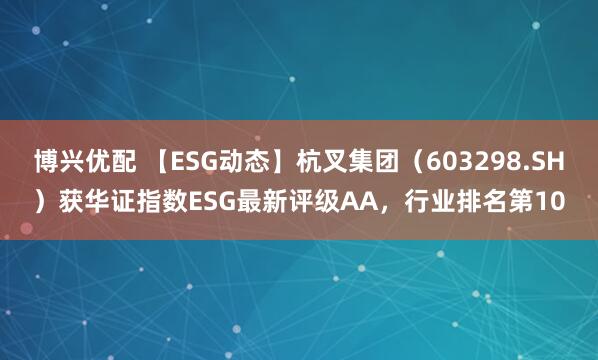 博兴优配 【ESG动态】杭叉集团（603298.SH）获华证指数ESG最新评级AA，行业排名第10