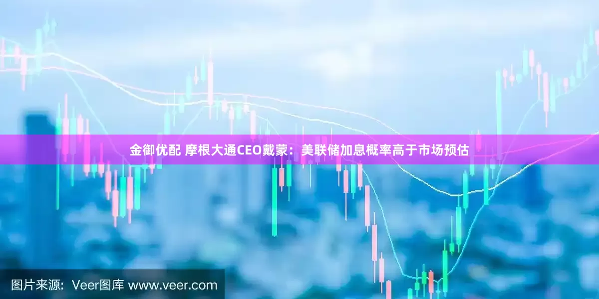 金御优配 摩根大通CEO戴蒙：美联储加息概率高于市场预估