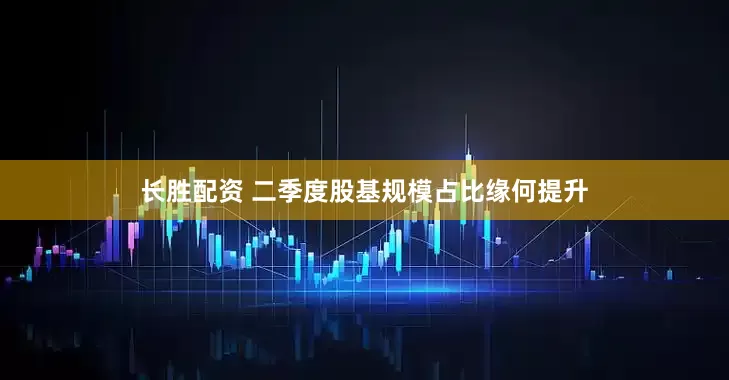 长胜配资 二季度股基规模占比缘何提升