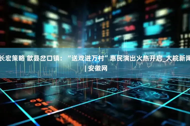 长宏策略 歙县岔口镇：“送戏进万村”惠民演出火热开启_大皖新闻 | 安徽网