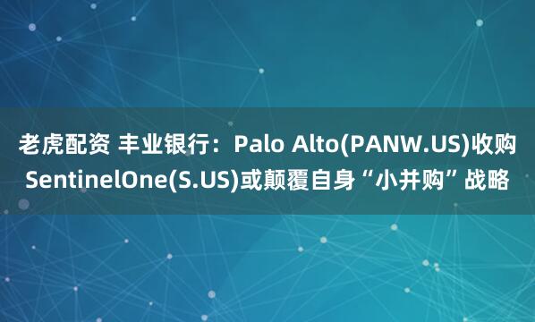 老虎配资 丰业银行：Palo Alto(PANW.US)收购SentinelOne(S.US)或颠覆自身“小并购”战略