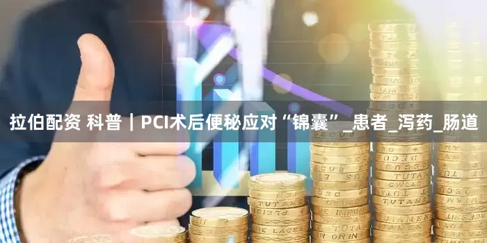拉伯配资 科普｜PCI术后便秘应对“锦囊”_患者_泻药_肠道