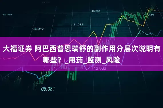 大福证券 阿巴西普恩瑞舒的副作用分层次说明有哪些？_用药_监测_风险