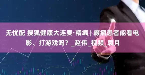无忧配 搜狐健康大连麦·精编 | 癫痫患者能看电影、打游戏吗？_赵伟_视频_袁月