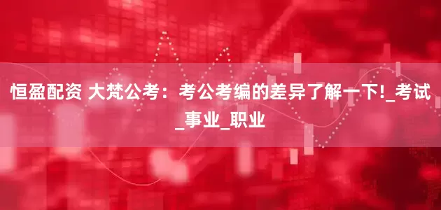 恒盈配资 大梵公考：考公考编的差异了解一下!_考试_事业_职业