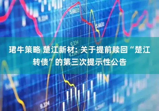 珺牛策略 楚江新材: 关于提前赎回“楚江转债”的第三次提示性公告