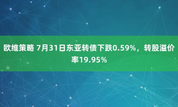 欧维策略 7月31日东亚转债下跌0.59%，转股溢价率19.95%