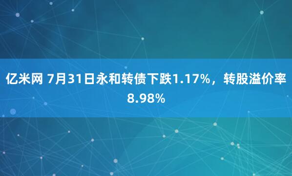 亿米网 7月31日永和转债下跌1.17%,转股溢价率8.98%