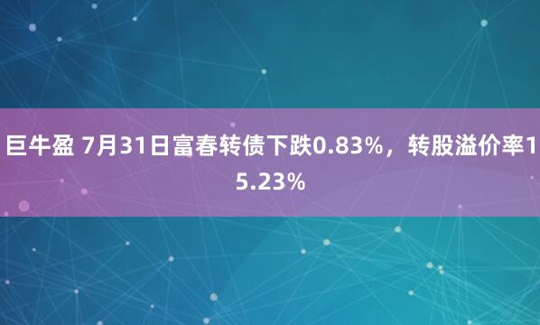 巨牛盈 7月31日富春转债下跌0.83%，转股溢价率15.23%