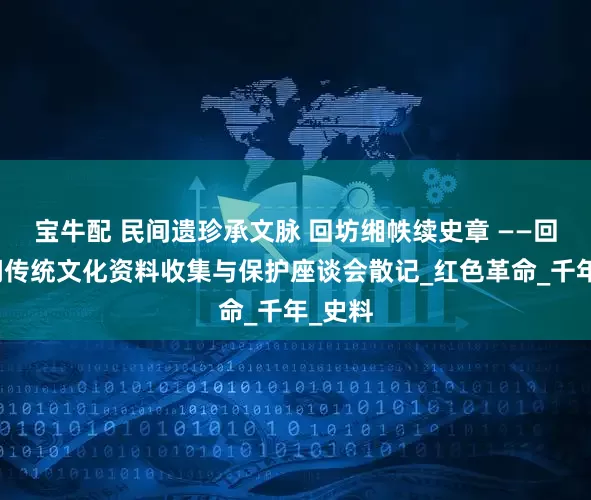 宝牛配 民间遗珍承文脉 回坊缃帙续史章 ——回坊民间传统文化资料收集与保护座谈会散记_红色革命_千年_史料