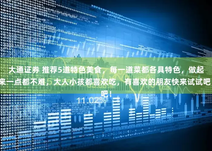大通证券 推荐5道特色美食，每一道菜都各具特色，做起来一点都不难，大人小孩都喜欢吃，有喜欢的朋友快来试试吧！