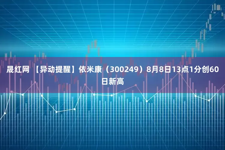 晟红网 【异动提醒】依米康（300249）8月8日13点1分创60日新高