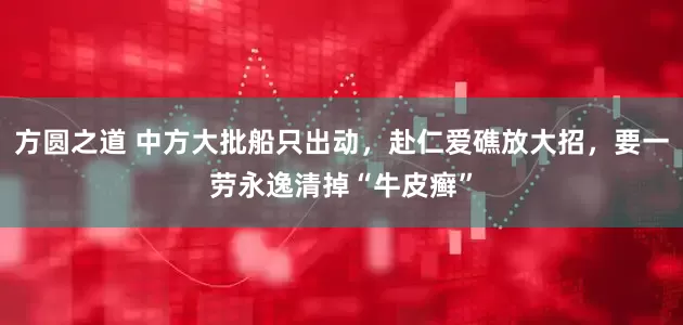 方圆之道 中方大批船只出动，赴仁爱礁放大招，要一劳永逸清掉“牛皮癣”