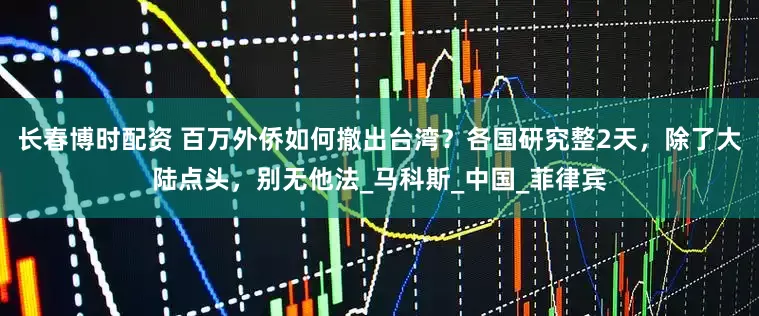 长春博时配资 百万外侨如何撤出台湾？各国研究整2天，除了大陆点头，别无他法_马科斯_中国_菲律宾