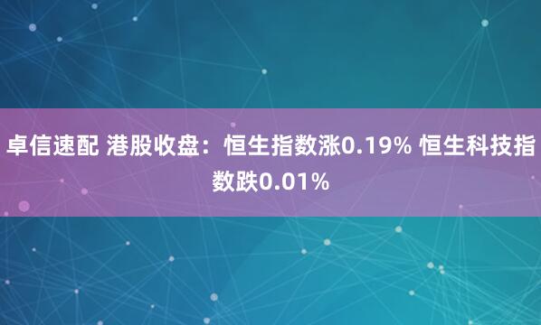 卓信速配 港股收盘：恒生指数涨0.19% 恒生科技指数跌0.01%