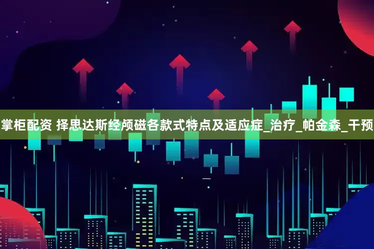 掌柜配资 择思达斯经颅磁各款式特点及适应症_治疗_帕金森_干预