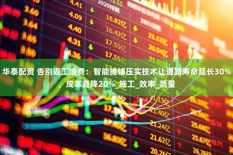 华泰配资 告别返工浪费：智能摊铺压实技术让道路寿命延长30%，成本直降20%_施工_效率_质量