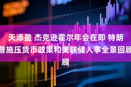 天添盈 杰克逊霍尔年会在即 特朗普施压货币政策和美联储人事全景回顾