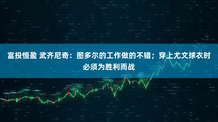 富投恒盈 武齐尼奇：图多尔的工作做的不错；穿上尤文球衣时必须为胜利而战