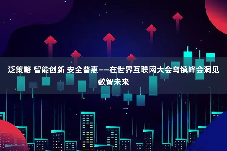 泛策略 智能创新 安全普惠——在世界互联网大会乌镇峰会洞见数智未来