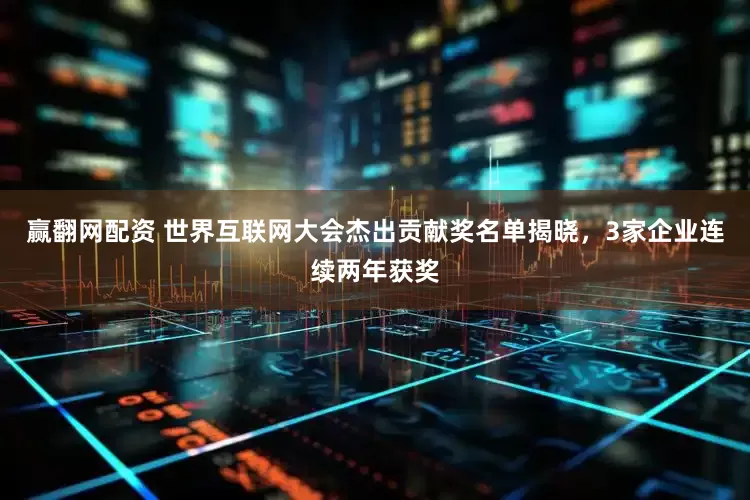 赢翻网配资 世界互联网大会杰出贡献奖名单揭晓，3家企业连续两年获奖