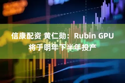 信康配资 黄仁勋：Rubin GPU将于明年下半年投产