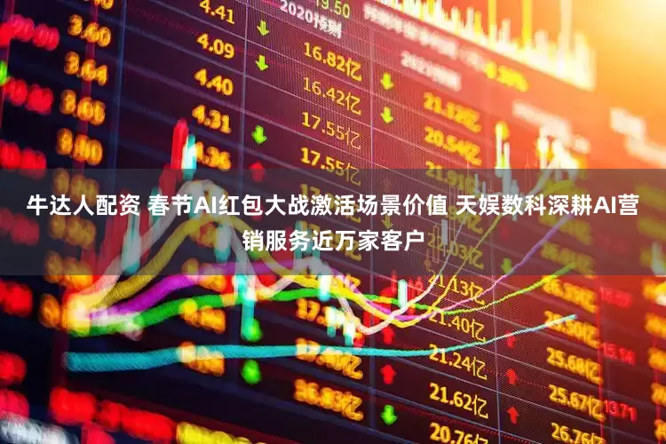 牛达人配资 春节AI红包大战激活场景价值 天娱数科深耕AI营销服务近万家客户