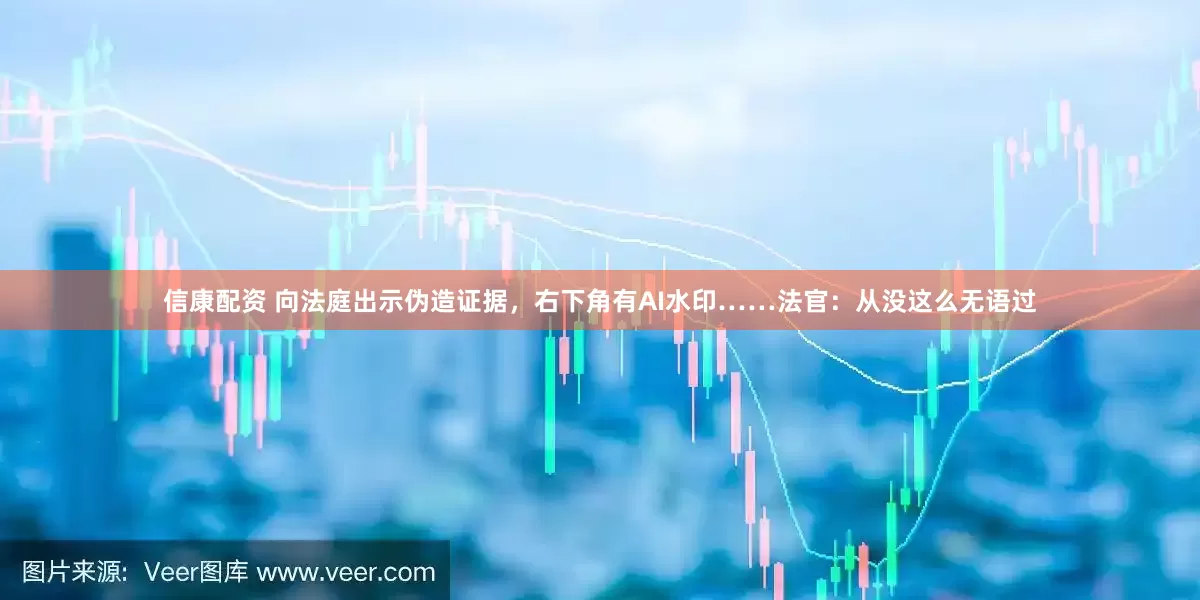信康配资 向法庭出示伪造证据，右下角有AI水印……法官：从没这么无语过