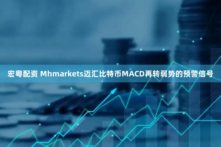 宏粤配资 Mhmarkets迈汇比特币MACD再转弱势的预警信号