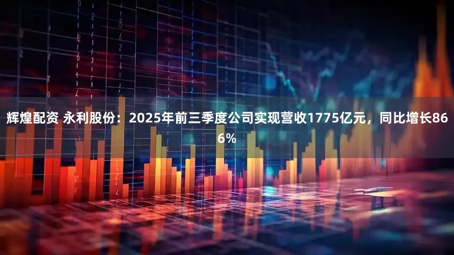 辉煌配资 永利股份：2025年前三季度公司实现营收1775亿元，同比增长866%