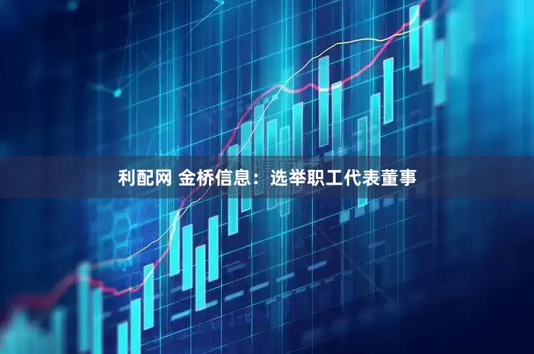 利配网 金桥信息：选举职工代表董事