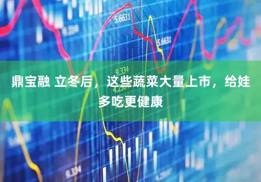 鼎宝融 立冬后，这些蔬菜大量上市，给娃多吃更健康