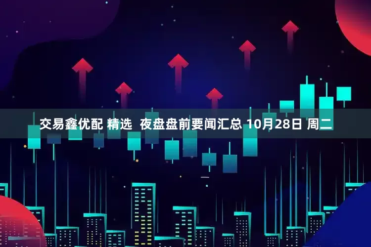 交易鑫优配 精选  夜盘盘前要闻汇总 10月28日 周二