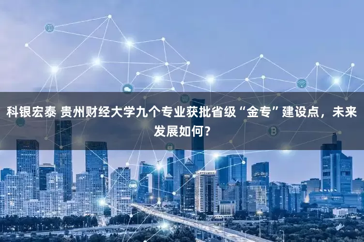 科银宏泰 贵州财经大学九个专业获批省级“金专”建设点，未来发展如何？