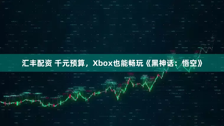 汇丰配资 千元预算，Xbox也能畅玩《黑神话：悟空》