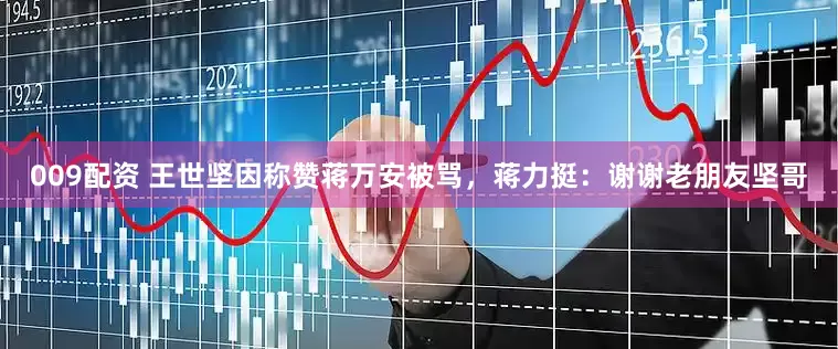 009配资 王世坚因称赞蒋万安被骂，蒋力挺：谢谢老朋友坚哥