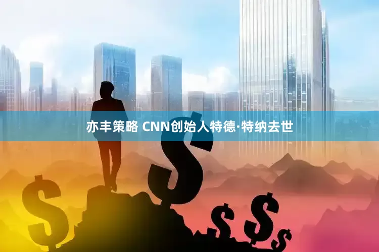亦丰策略 CNN创始人特德·特纳去世