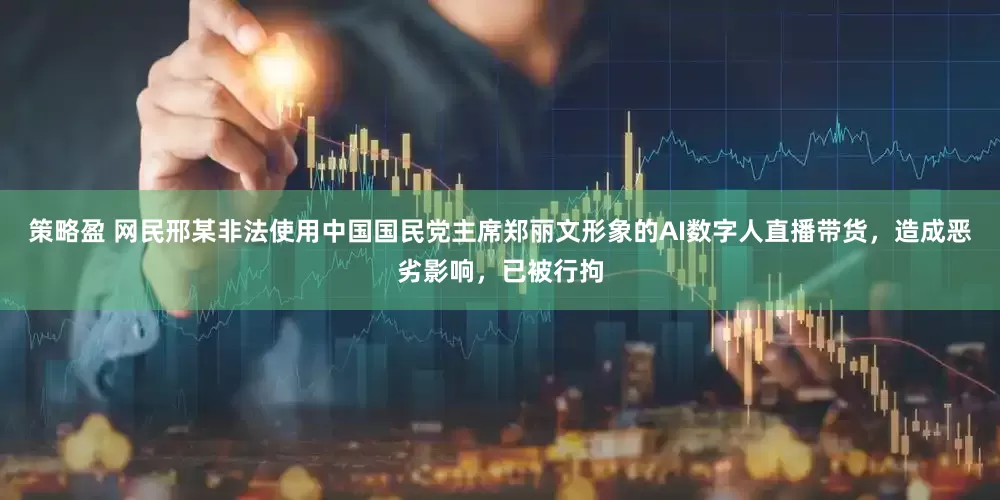 策略盈 网民邢某非法使用中国国民党主席郑丽文形象的AI数字人直播带货，造成恶劣影响，已被行拘