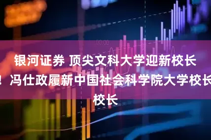 银河证券 顶尖文科大学迎新校长！冯仕政履新中国社会科学院大学校长