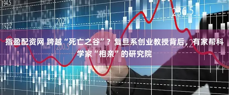 指盈配资网 跨越“死亡之谷”？复旦系创业教授背后，有家帮科学家“相亲”的研究院