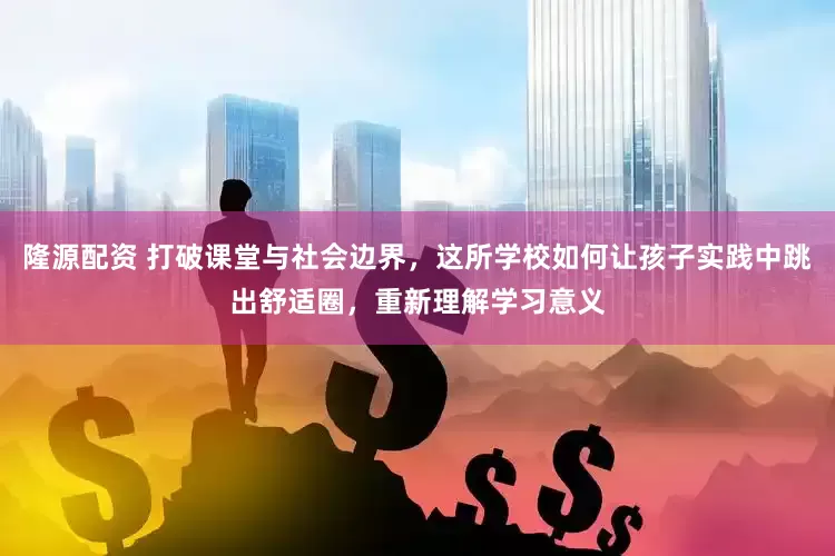 隆源配资 打破课堂与社会边界,这所学校如何让孩子实践中跳出舒适圈,重新理解学习意义